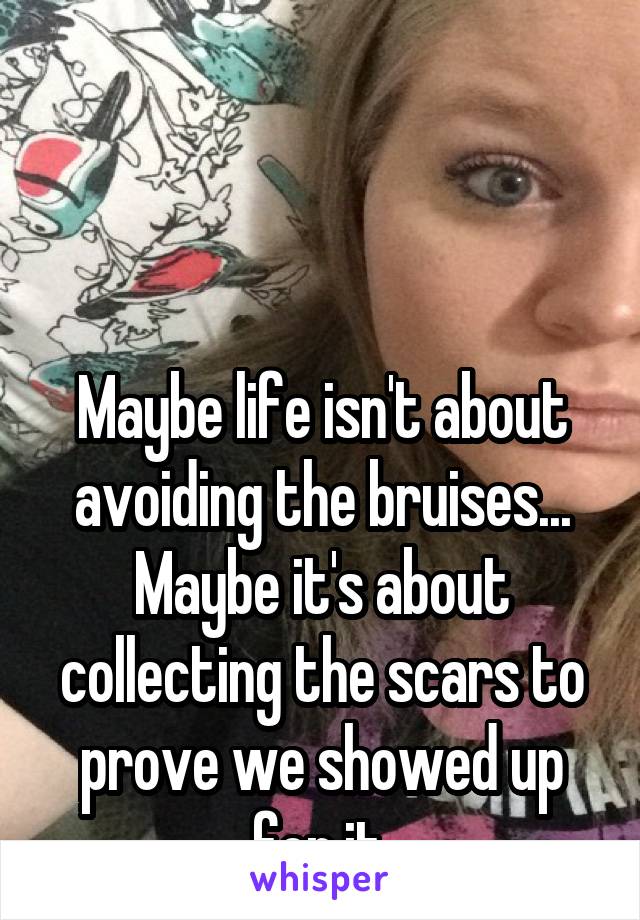 



Maybe life isn't about avoiding the bruises... Maybe it's about collecting the scars to prove we showed up for it.
