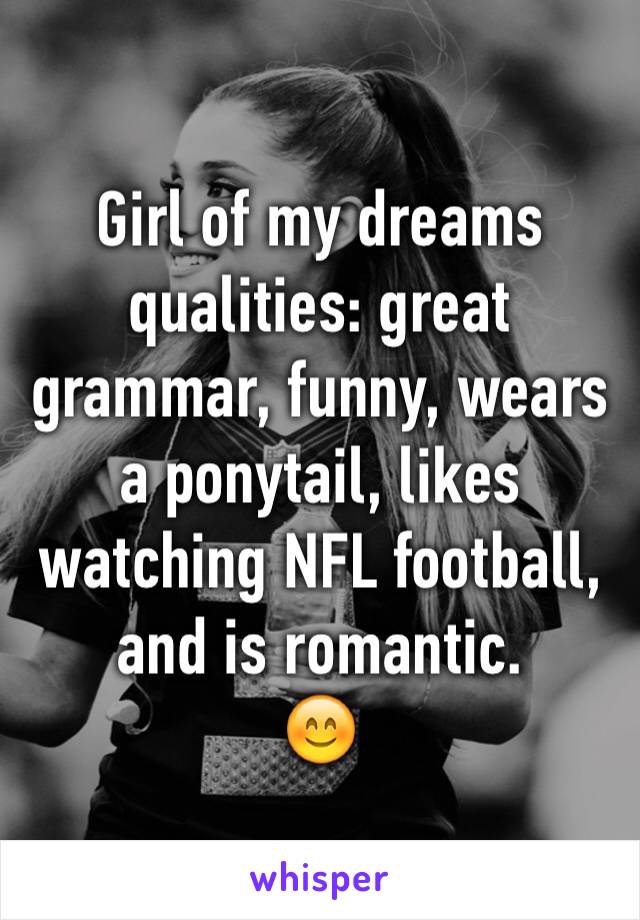 Girl of my dreams qualities: great grammar, funny, wears a ponytail, likes watching NFL football, and is romantic.
😊