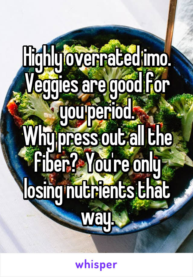 Highly overrated imo.
Veggies are good for you period.
Why press out all the fiber?  You're only losing nutrients that way.