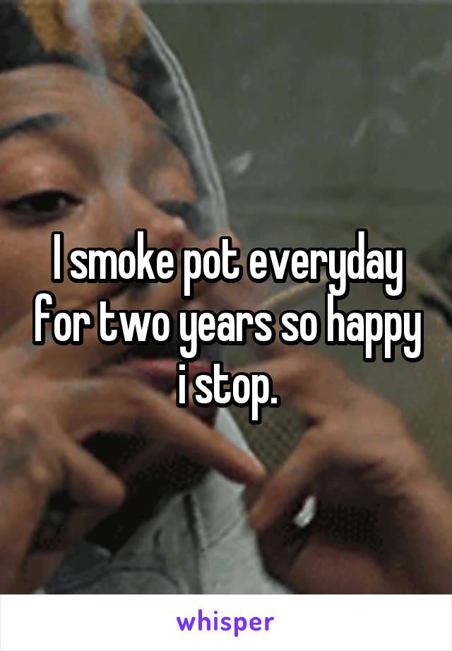 I smoke pot everyday for two years so happy i stop.