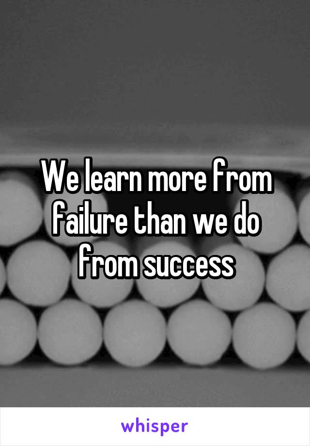 We learn more from failure than we do from success