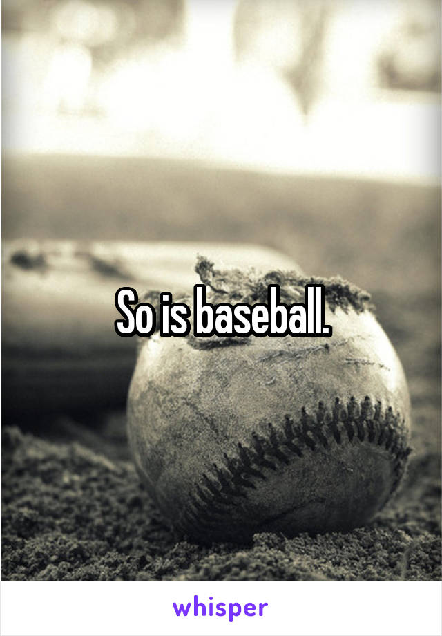 So is baseball.