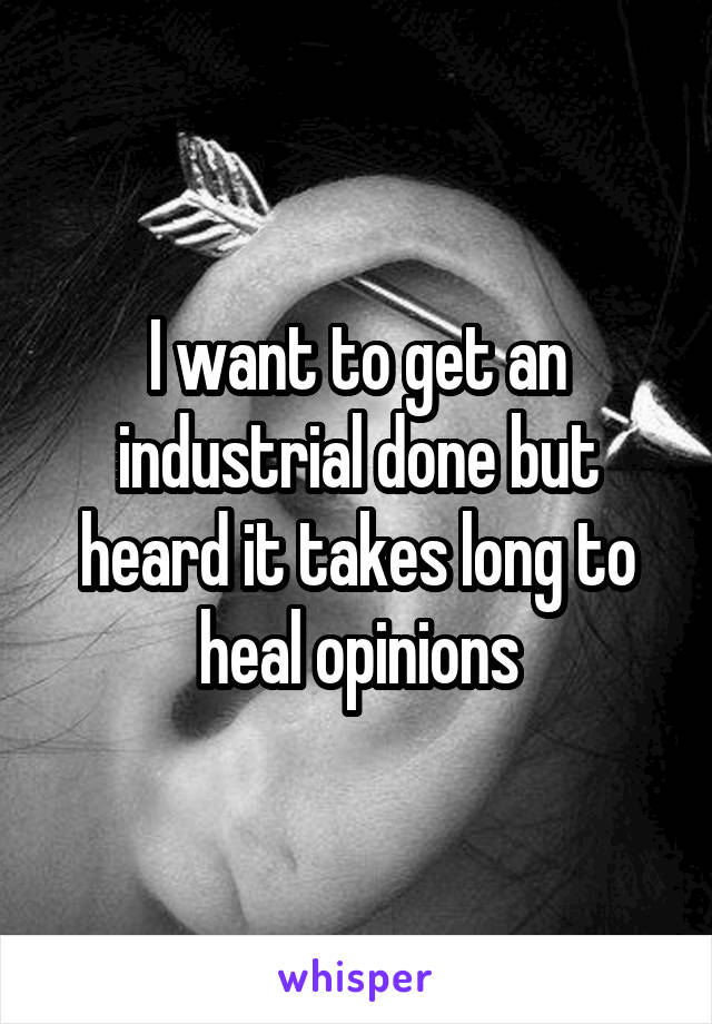 I want to get an industrial done but heard it takes long to heal opinions