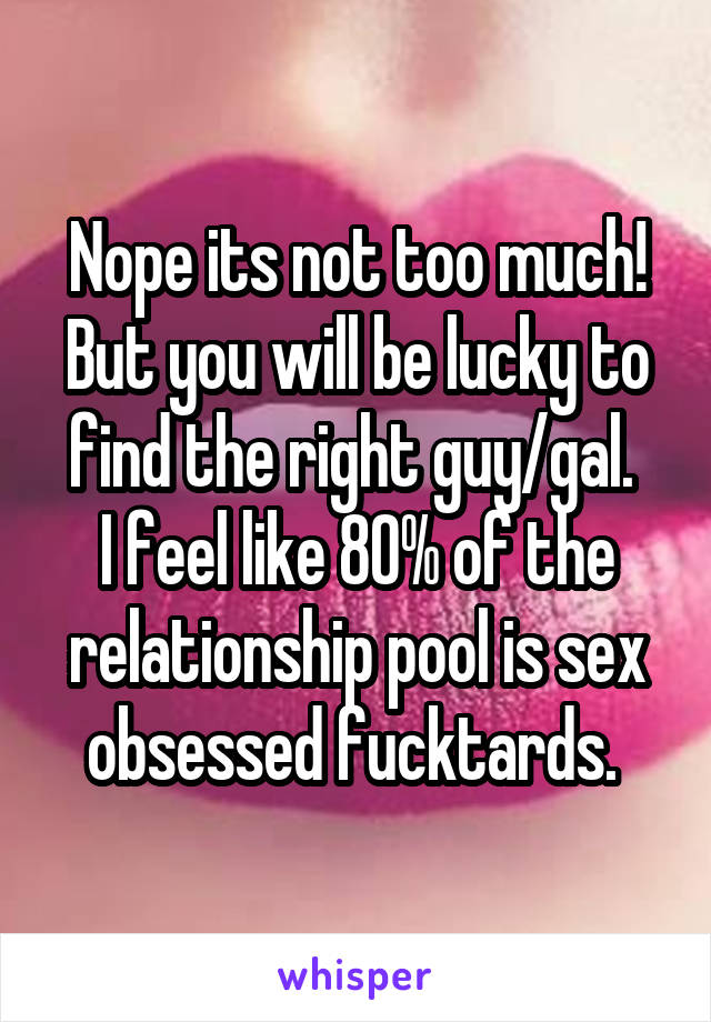 Nope its not too much! But you will be lucky to find the right guy/gal. 
I feel like 80% of the relationship pool is sex obsessed fucktards. 
