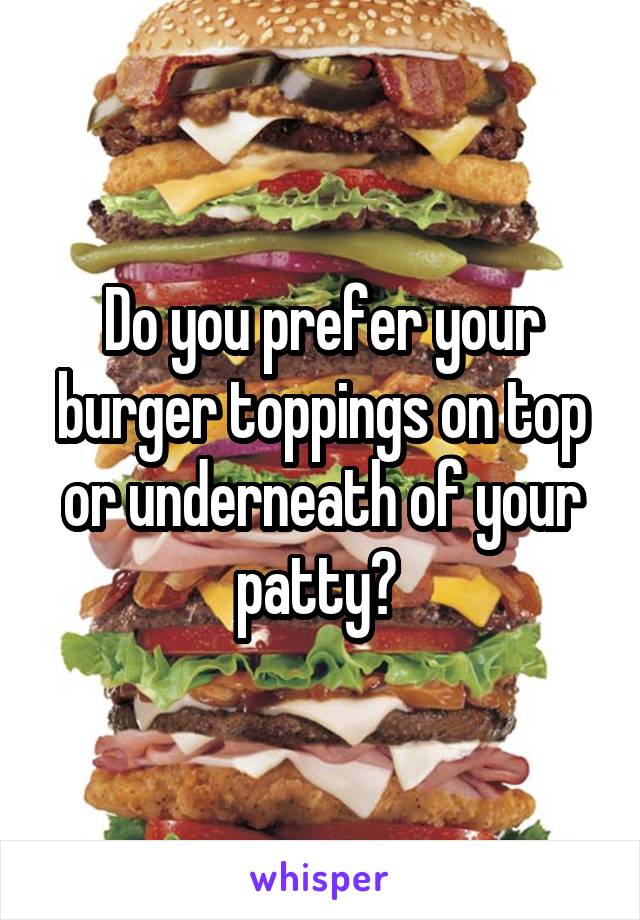 Do you prefer your burger toppings on top or underneath of your patty? 