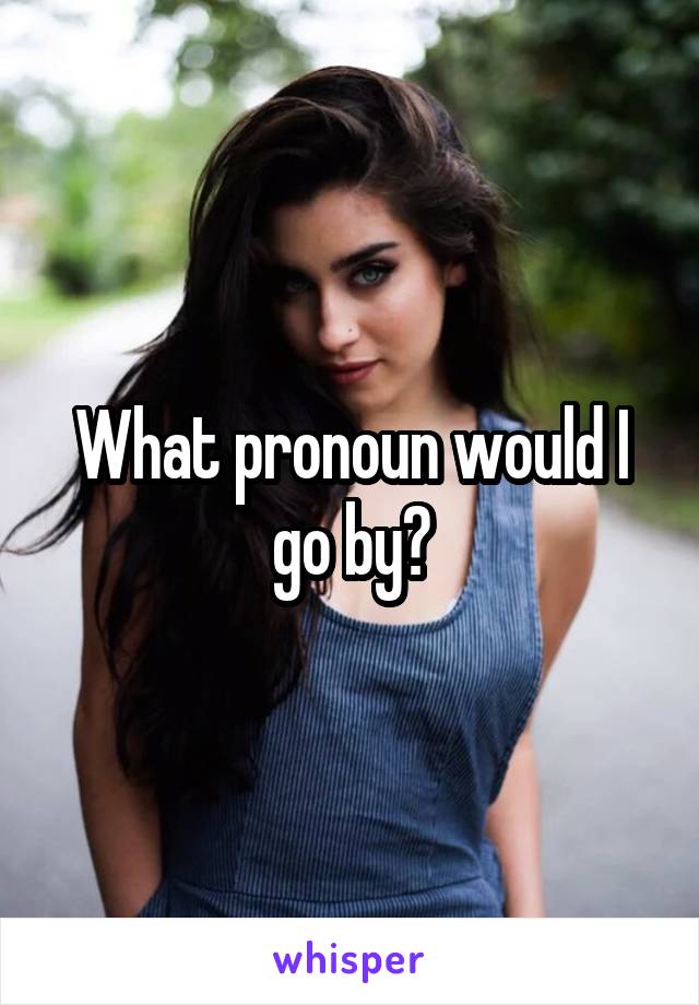What pronoun would I go by?