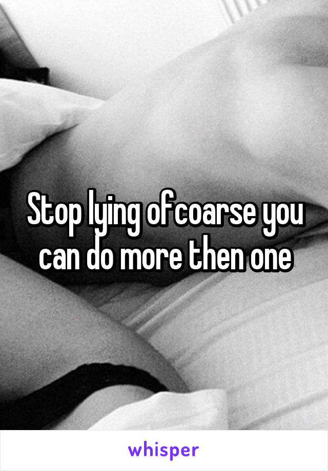 Stop lying ofcoarse you can do more then one