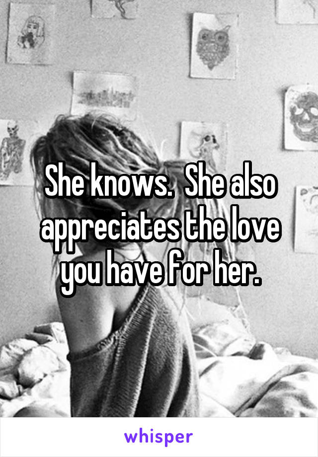 She knows.  She also appreciates the love you have for her.