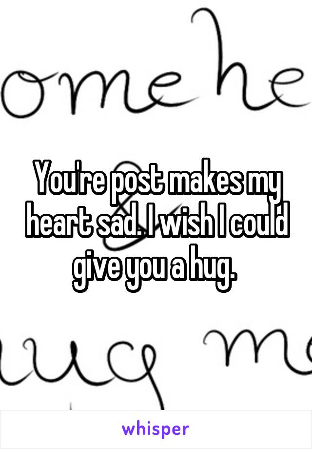 You're post makes my heart sad. I wish I could give you a hug. 
