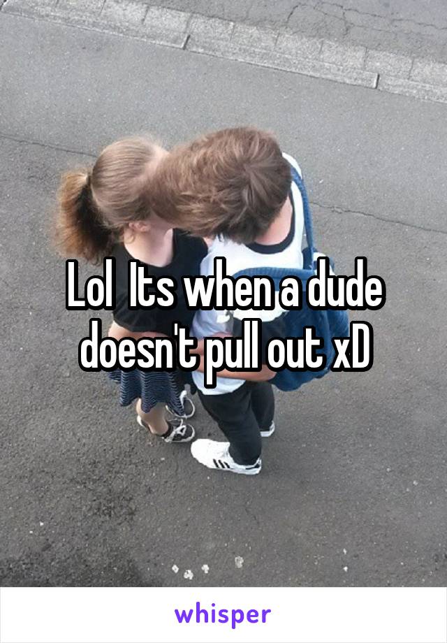 Lol  Its when a dude doesn't pull out xD