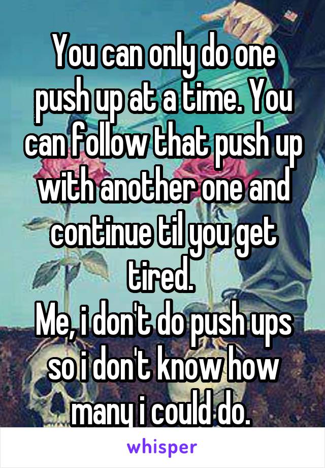 You can only do one push up at a time. You can follow that push up with another one and continue til you get tired. 
Me, i don't do push ups so i don't know how many i could do. 