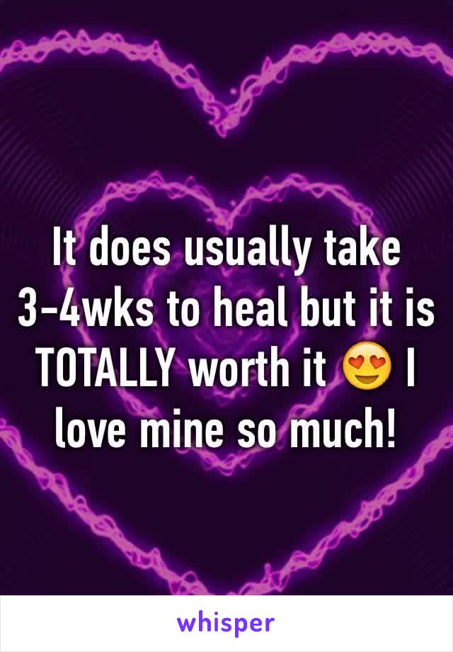 It does usually take 3-4wks to heal but it is TOTALLY worth it 😍 I love mine so much!