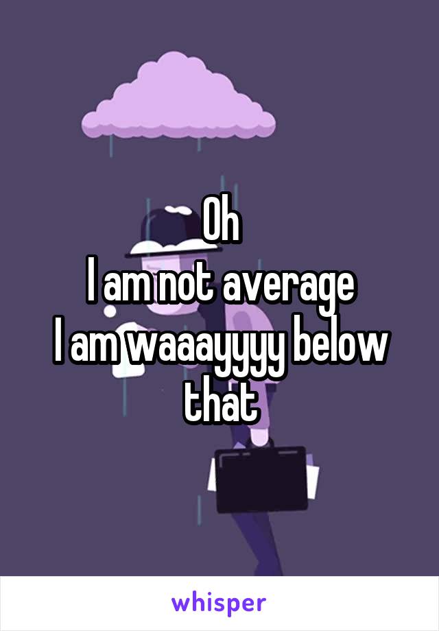 Oh
I am not average
I am waaayyyy below that