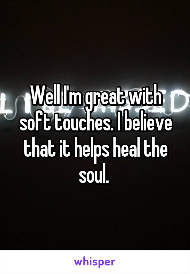 Well I'm great with soft touches. I believe that it helps heal the soul. 