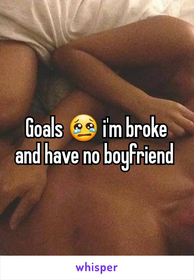 Goals 😢 i'm broke and have no boyfriend 