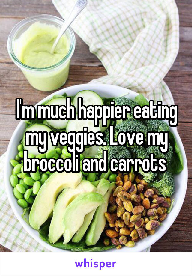 I'm much happier eating my veggies. Love my broccoli and carrots 