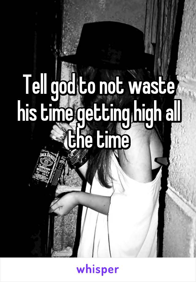 Tell god to not waste his time getting high all the time

