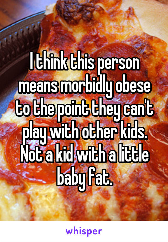 I think this person means morbidly obese to the point they can't play with other kids. Not a kid with a little baby fat.