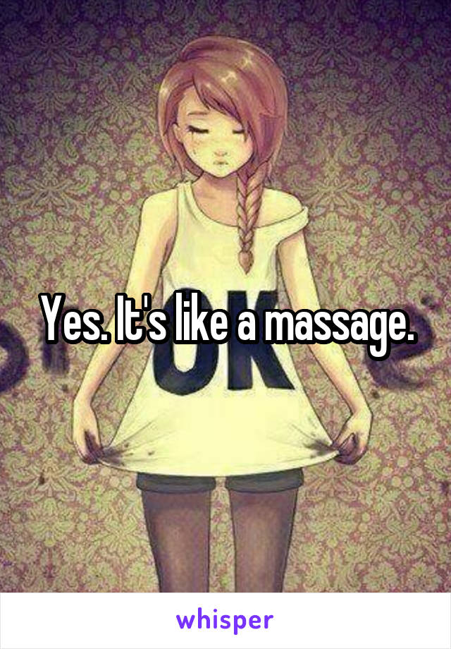 Yes. It's like a massage.