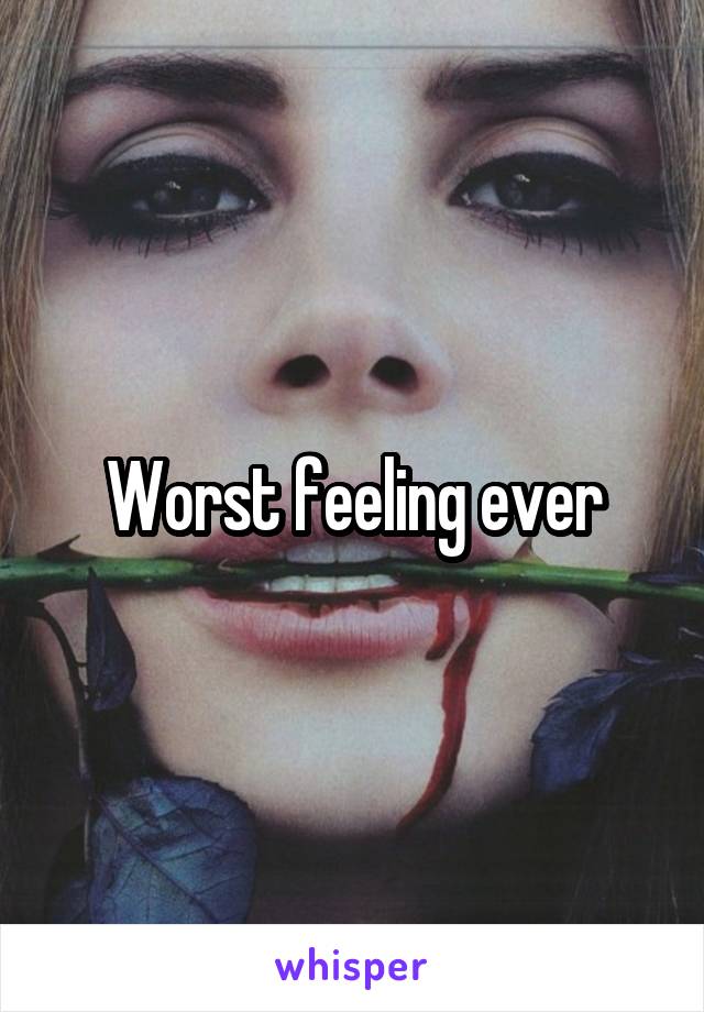 Worst feeling ever
