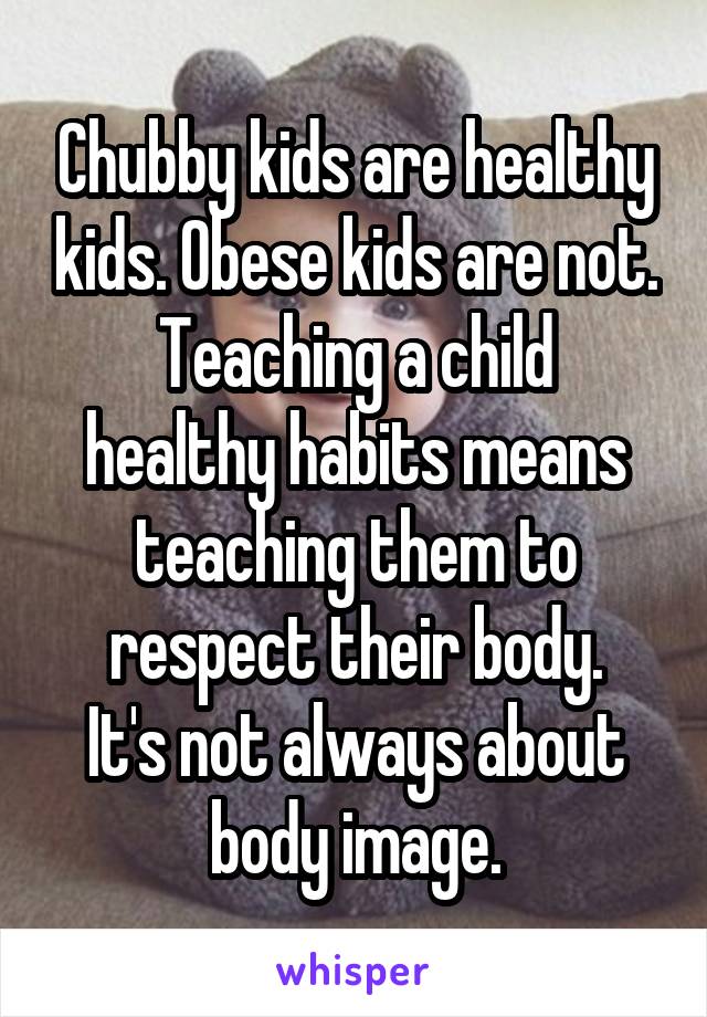 Chubby kids are healthy kids. Obese kids are not.
Teaching a child healthy habits means teaching them to respect their body.
It's not always about body image.