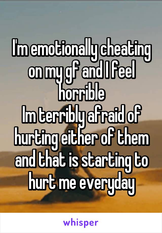 I'm emotionally cheating on my gf and I feel horrible
Im terribly afraid of hurting either of them and that is starting to hurt me everyday