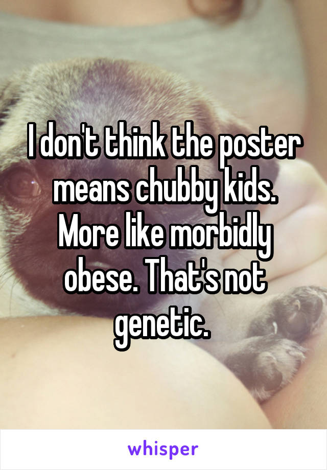I don't think the poster means chubby kids. More like morbidly obese. That's not genetic. 