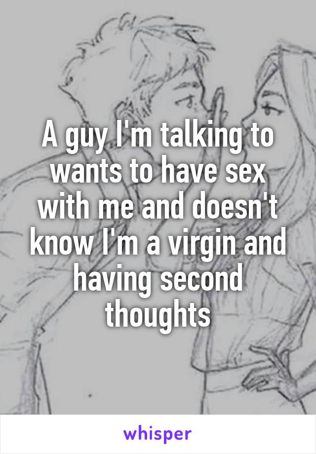 A guy I'm talking to wants to have sex with me and doesn't know I'm a virgin and having second thoughts