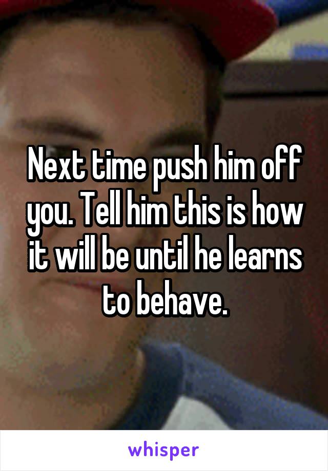 Next time push him off you. Tell him this is how it will be until he learns to behave.