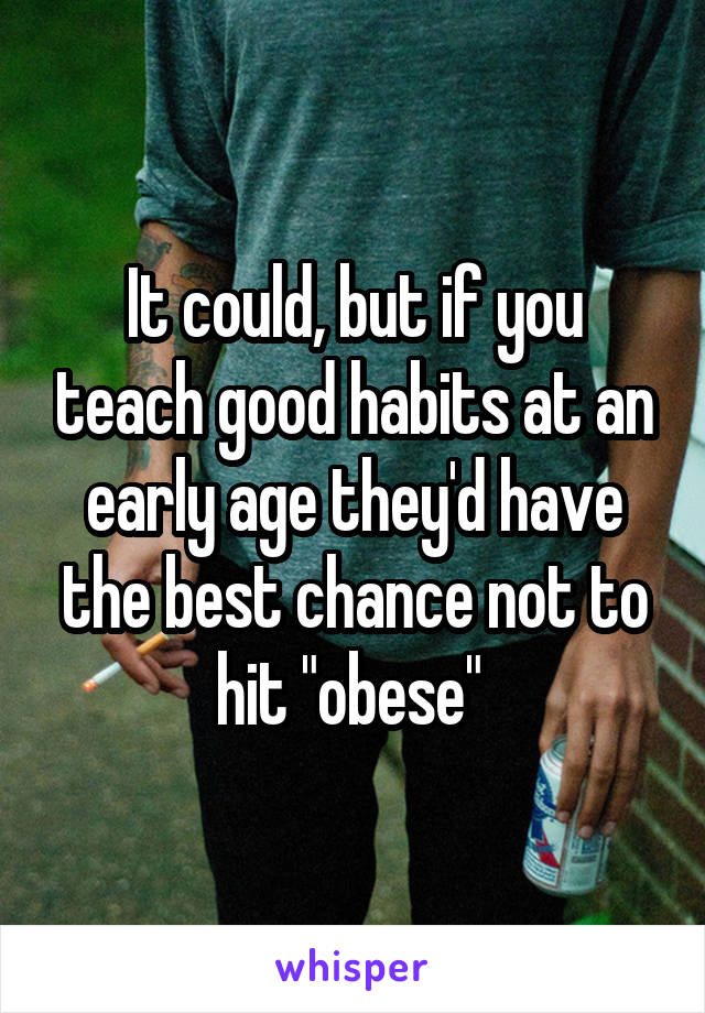 It could, but if you teach good habits at an early age they'd have the best chance not to hit "obese" 