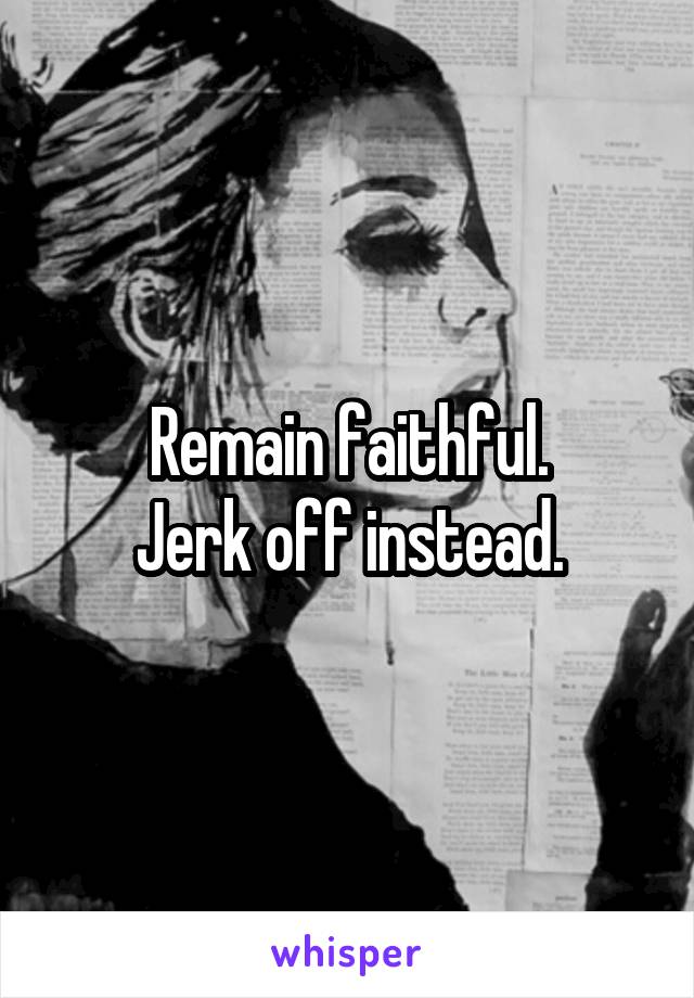 Remain faithful.
Jerk off instead.