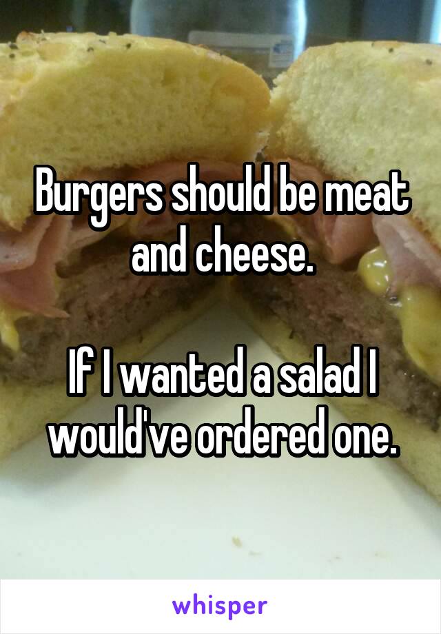 Burgers should be meat and cheese.

If I wanted a salad I would've ordered one.