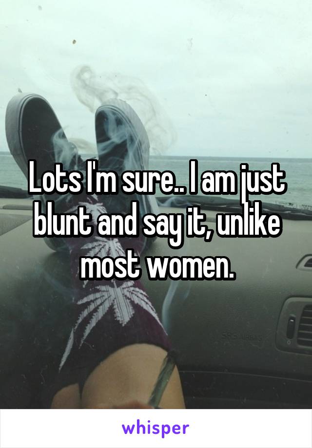 Lots I'm sure.. I am just blunt and say it, unlike most women.
