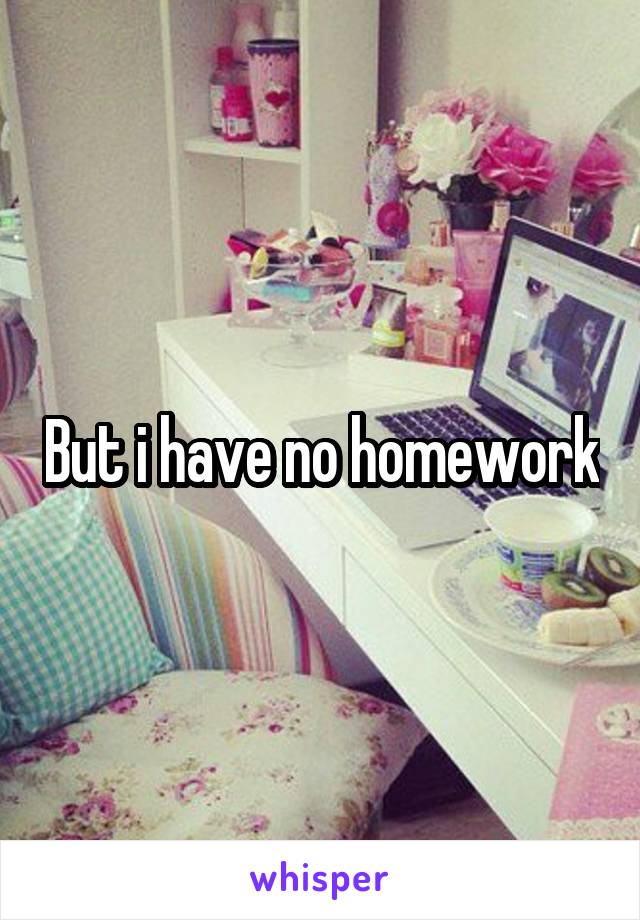 But i have no homework