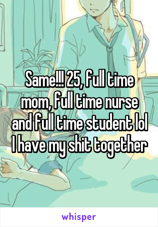 Same!!! 25, full time mom, full time nurse and full time student lol I have my shit together