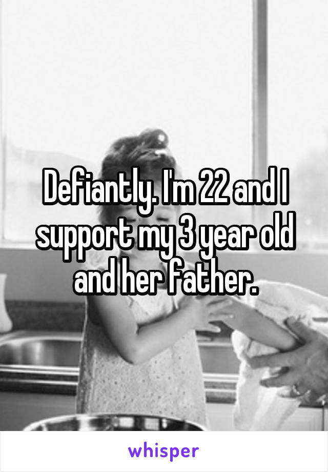 Defiantly. I'm 22 and I support my 3 year old and her father.