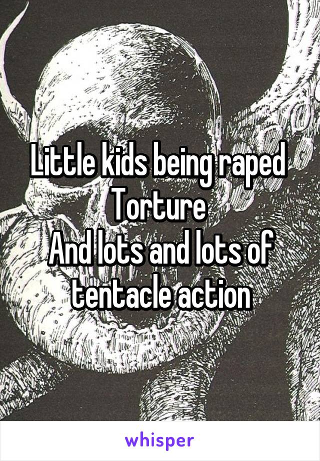 Little kids being raped 
Torture 
And lots and lots of tentacle action