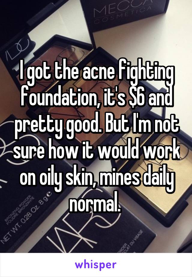 I got the acne fighting foundation, it's $6 and pretty good. But I'm not sure how it would work on oily skin, mines daily normal. 