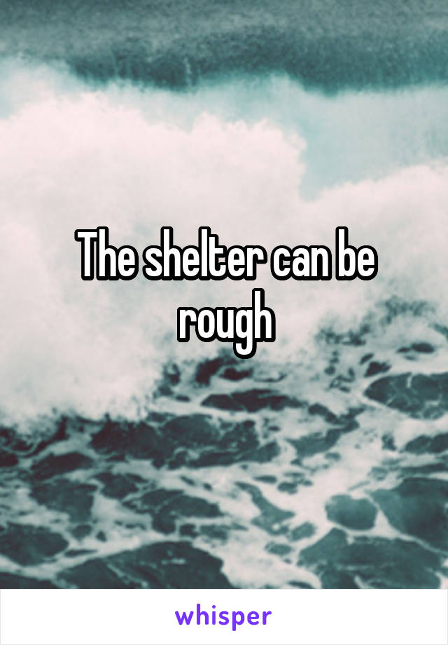 The shelter can be rough
