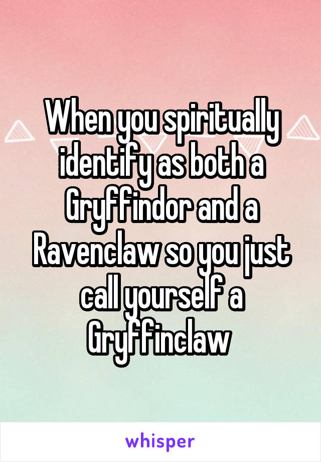When you spiritually identify as both a Gryffindor and a Ravenclaw so you just call yourself a Gryffinclaw 