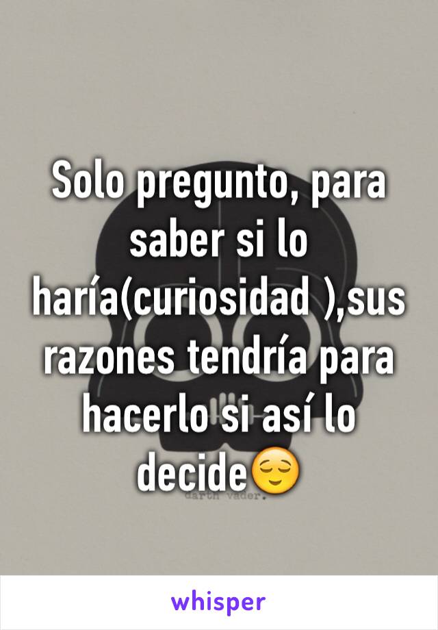 Solo pregunto, para saber si lo haría(curiosidad ),sus razones tendría para hacerlo si así lo decide😌