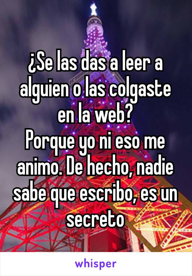 ¿Se las das a leer a alguien o las colgaste en la web?
Porque yo ni eso me animo. De hecho, nadie sabe que escribo, es un secreto