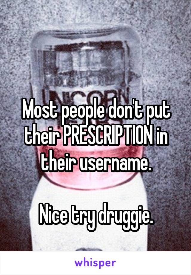 

Most people don't put their PRESCRIPTION in their username.

Nice try druggie.