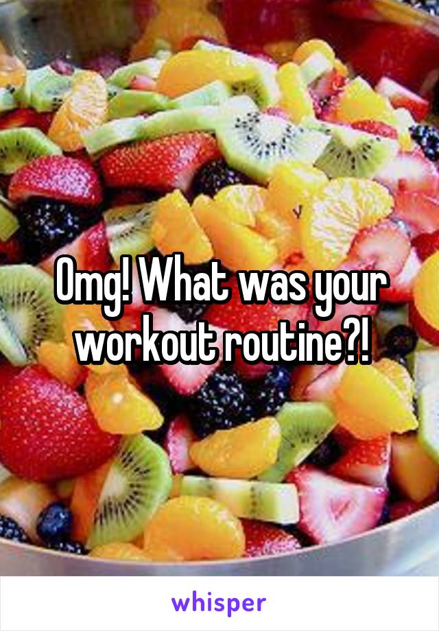 Omg! What was your workout routine?!