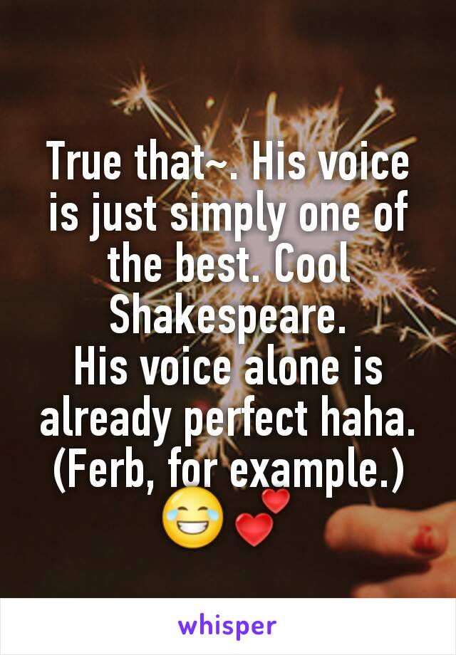 True that~. His voice is just simply one of the best. Cool Shakespeare.
His voice alone is already perfect haha. (Ferb, for example.)
😂💕