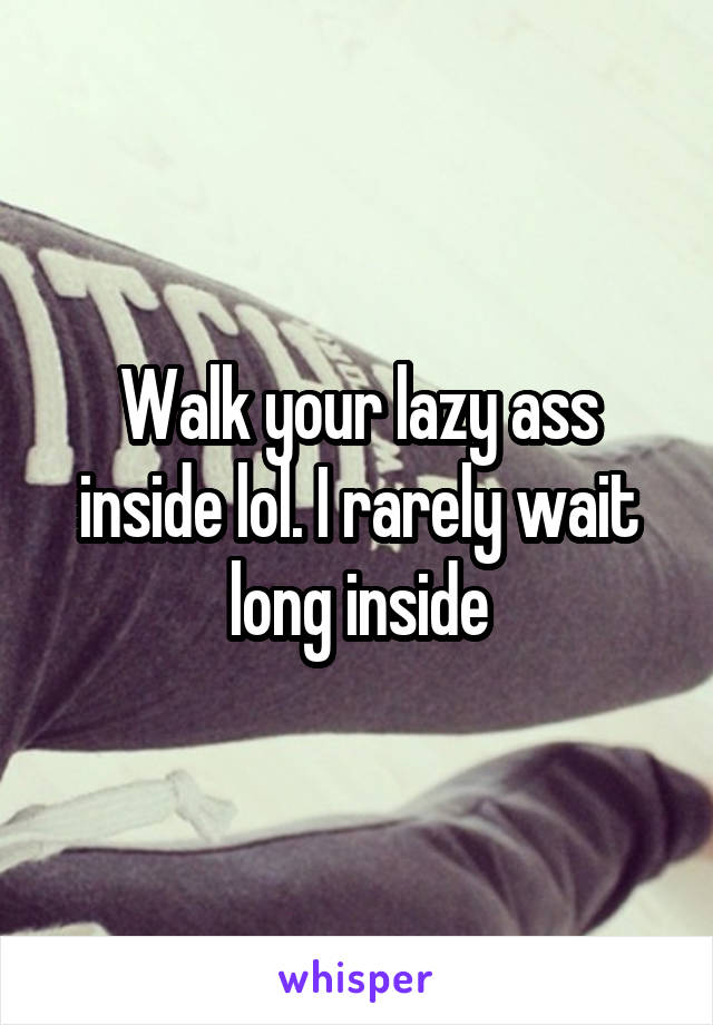 Walk your lazy ass inside lol. I rarely wait long inside