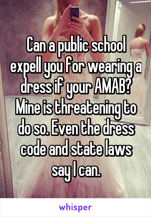 Can a public school expell you for wearing a dress if your AMAB? Mine is threatening to do so. Even the dress code and state laws say I can.