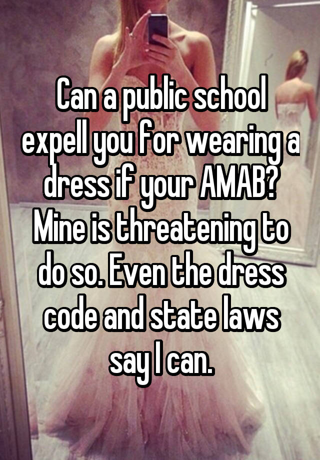 Can a public school expell you for wearing a dress if your AMAB? Mine is threatening to do so. Even the dress code and state laws say I can.