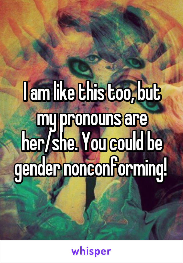 I am like this too, but my pronouns are her/she. You could be gender nonconforming! 