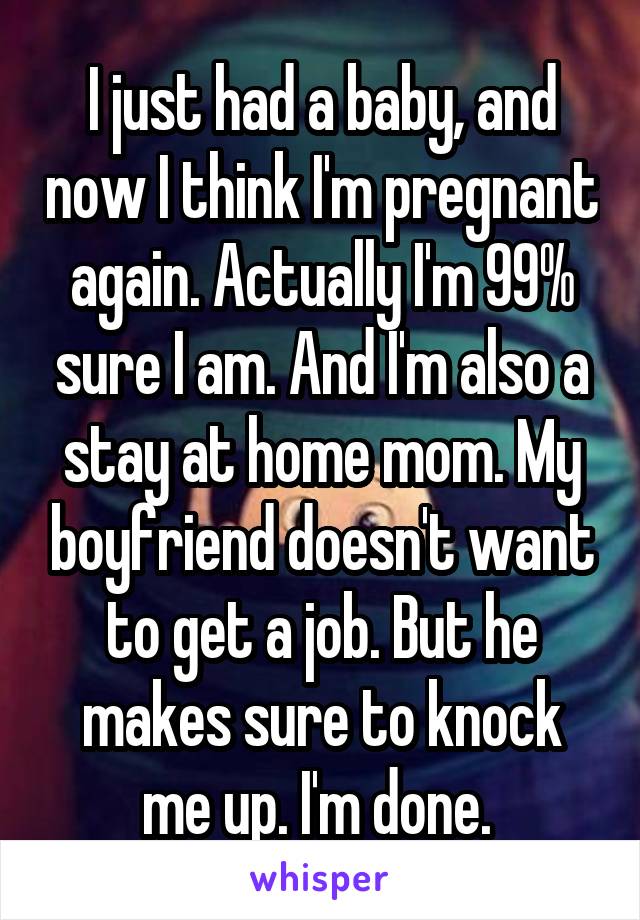 I just had a baby, and now I think I'm pregnant again. Actually I'm 99% sure I am. And I'm also a stay at home mom. My boyfriend doesn't want to get a job. But he makes sure to knock me up. I'm done. 